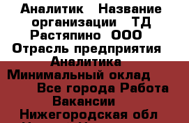 Аналитик › Название организации ­ ТД Растяпино, ООО › Отрасль предприятия ­ Аналитика › Минимальный оклад ­ 18 000 - Все города Работа » Вакансии   . Нижегородская обл.,Нижний Новгород г.